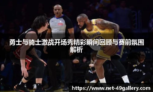 勇士与骑士激战开场秀精彩瞬间回顾与赛前氛围解析